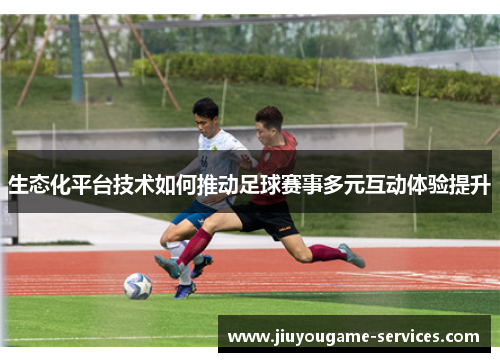 生态化平台技术如何推动足球赛事多元互动体验提升